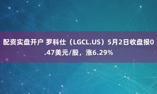 配资实盘开户 罗科仕（LGCL.US）5月2日收盘报0.47美元/股，涨6.29%