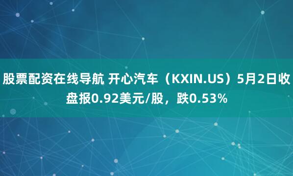 股票配资在线导航 开心汽车（KXIN.US）5月2日收盘报0.92美元/股，跌0.53%