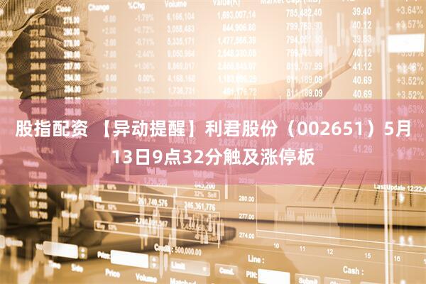 股指配资 【异动提醒】利君股份（002651）5月13日9点32分触及涨停板