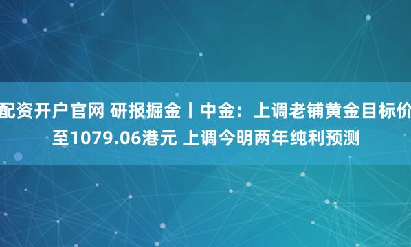 配资开户官网 研报掘金丨中金：上调老铺黄金目标价至1079.06港元 上调今明两年纯利预测