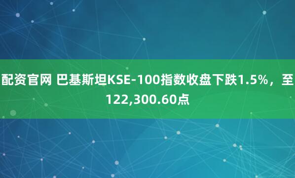 配资官网 巴基斯坦KSE-100指数收盘下跌1.5%，至122,300.60点