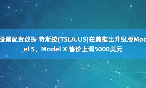 股票配资数据 特斯拉(TSLA.US)在美推出升级版Model S、Model X 售价上调5000美元