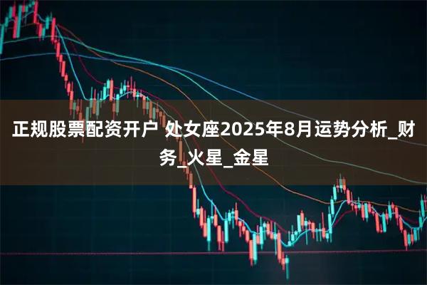 正规股票配资开户 处女座2025年8月运势分析_财务_火星_金星