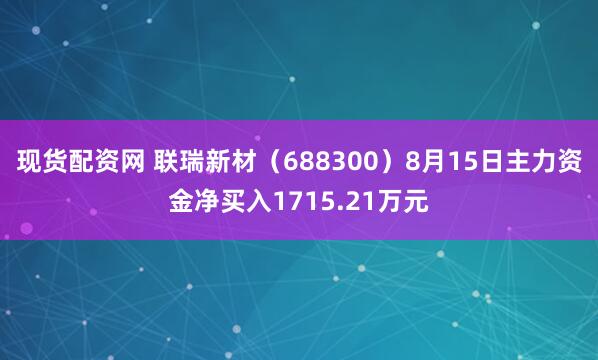 现货配资网 联瑞新材（688300）8月15日主力资金净买入1715.21万元