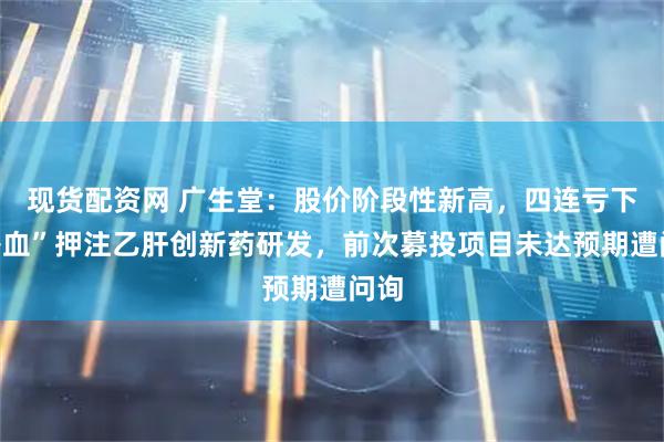 现货配资网 广生堂：股价阶段性新高，四连亏下“补血”押注乙肝创新药研发，前次募投项目未达预期遭问询