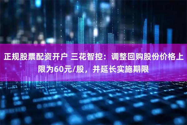 正规股票配资开户 三花智控：调整回购股份价格上限为60元/股，并延长实施期限