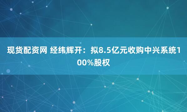 现货配资网 经纬辉开：拟8.5亿元收购中兴系统100%股权