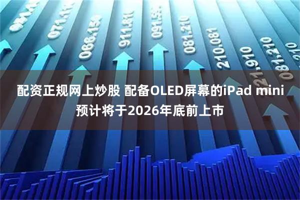 配资正规网上炒股 配备OLED屏幕的iPad mini预计将于2026年底前上市