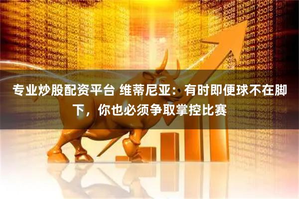 专业炒股配资平台 维蒂尼亚：有时即便球不在脚下，你也必须争取掌控比赛
