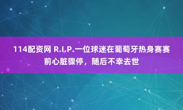 114配资网 R.I.P.一位球迷在葡萄牙热身赛赛前心脏骤停，随后不幸去世