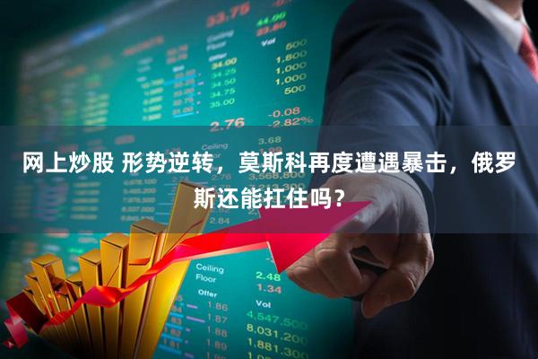 网上炒股 形势逆转，莫斯科再度遭遇暴击，俄罗斯还能扛住吗？