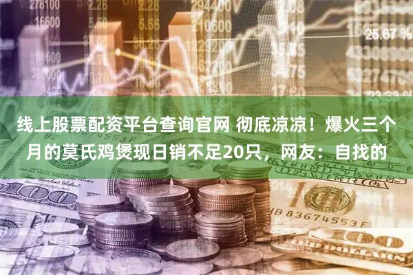 线上股票配资平台查询官网 彻底凉凉！爆火三个月的莫氏鸡煲现日销不足20只，网友：自找的