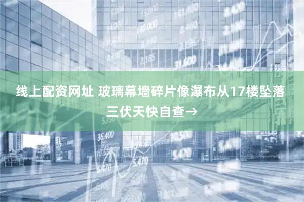线上配资网址 玻璃幕墙碎片像瀑布从17楼坠落 三伏天快自查→