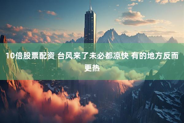 10倍股票配资 台风来了未必都凉快 有的地方反而更热