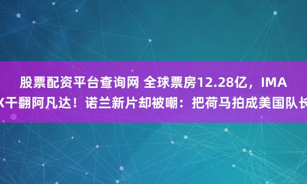 股票配资平台查询网 全球票房12.28亿，IMAX干翻阿凡达！诺兰新片却被嘲：把荷马拍成美国队长
