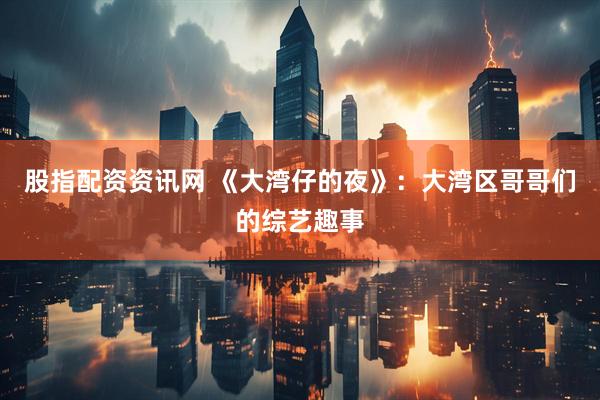 股指配资资讯网 《大湾仔的夜》：大湾区哥哥们的综艺趣事