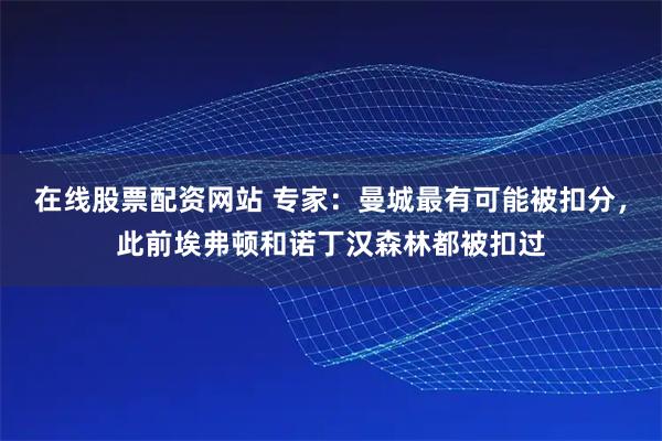 在线股票配资网站 专家：曼城最有可能被扣分，此前埃弗顿和诺丁汉森林都被扣过