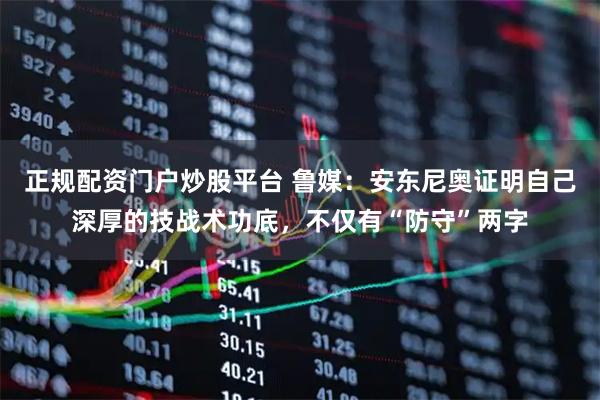 正规配资门户炒股平台 鲁媒：安东尼奥证明自己深厚的技战术功底，不仅有“防守”两字