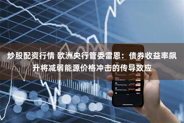 炒股配资行情 欧洲央行管委雷恩：债券收益率飙升将减弱能源价格冲击的传导效应