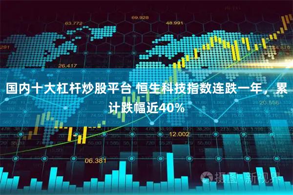 国内十大杠杆炒股平台 恒生科技指数连跌一年，累计跌幅近40%